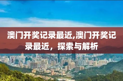澳门开奖记录最近,澳门开奖记录最近，探索与解析