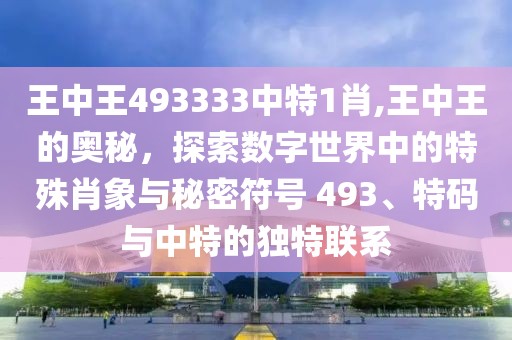 王中王493333中特1肖,王中王的奥秘，探索数字世界中的特殊肖象与秘密符号 493、特码与中特的独特联系