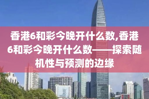 香港6和彩今晚开什么数,香港6和彩今晚开什么数——探索随机性与预测的边缘