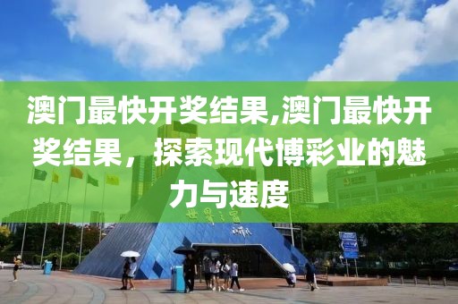 澳门最快开奖结果,澳门最快开奖结果，探索现代博彩业的魅力与速度