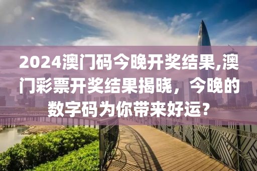 2024澳门码今晚开奖结果,澳门彩票开奖结果揭晓，今晚的数字码为你带来好运？