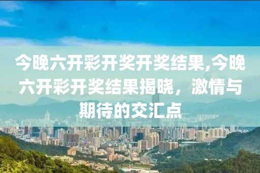 今晚六开彩开奖开奖结果,今晚六开彩开奖结果揭晓，激情与期待的交汇点