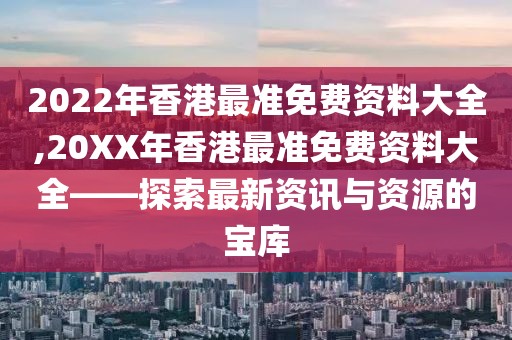 2022年香港最准免费资料大全,20XX年香港最准免费资料大全——探索最新资讯与资源的宝库