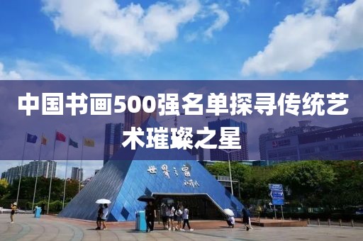 中国书画500强名单探寻传统艺术璀璨之星