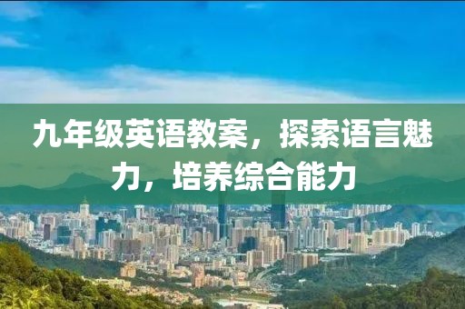 九年级英语教案，探索语言魅力，培养综合能力