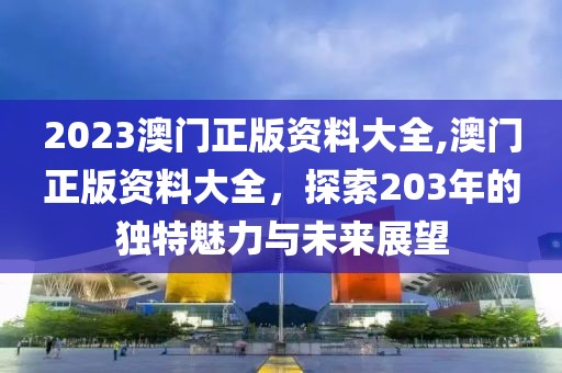 2023澳门正版资料大全,澳门正版资料大全，探索203年的独特魅力与未来展望