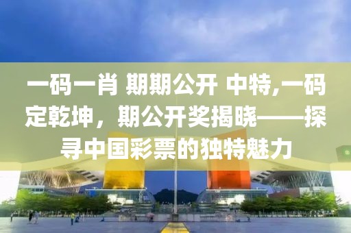 一码一肖 期期公开 中特,一码定乾坤，期公开奖揭晓——探寻中国彩票的独特魅力