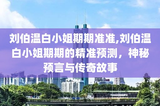 刘伯温白小姐期期准准,刘伯温白小姐期期的精准预测，神秘预言与传奇故事
