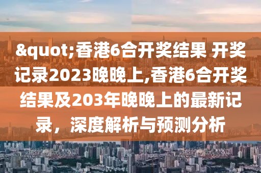 "香港6合开奖结果 开奖记录2023晚晚上,香港6合开奖结果及203年晚晚上的最新记录，深度解析与预测分析