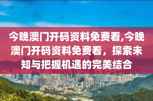 今晚澳门开码资料免费看,今晚澳门开码资料免费看，探索未知与把握机遇的完美结合