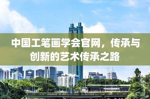 中国工笔画学会官网，传承与创新的艺术传承之路