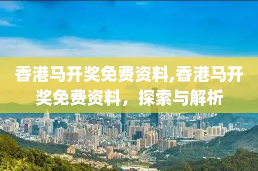 香港马开奖免费资料,香港马开奖免费资料，探索与解析