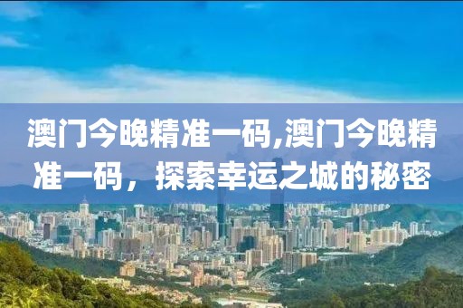 澳门今晚精准一码,澳门今晚精准一码，探索幸运之城的秘密