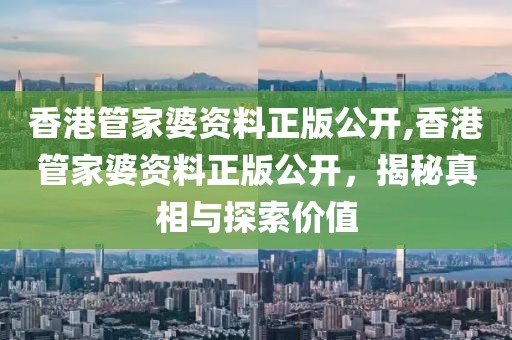 香港管家婆资料正版公开,香港管家婆资料正版公开，揭秘真相与探索价值