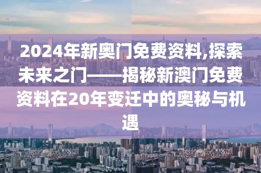 2024年新奥门免费资料,探索未来之门——揭秘新澳门免费资料在20年变迁中的奥秘与机遇