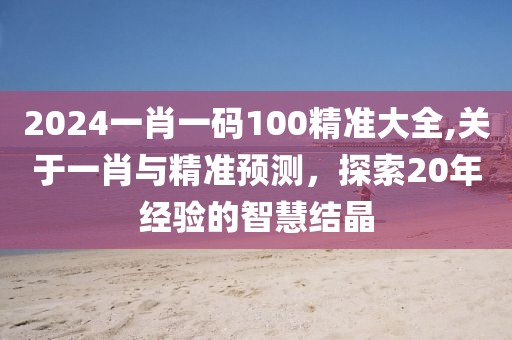 2024一肖一码100精准大全,关于一肖与精准预测，探索20年经验的智慧结晶