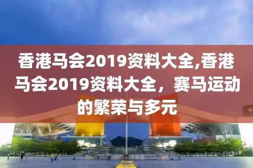 香港马会2019资料大全,香港马会2019资料大全，赛马运动的繁荣与多元