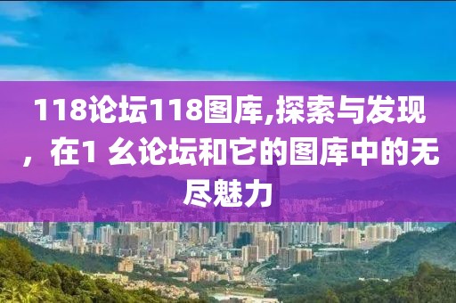 118论坛118图库,探索与发现，在1 幺论坛和它的图库中的无尽魅力