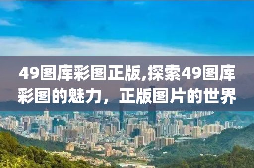 49图库彩图正版,探索49图库彩图的魅力，正版图片的世界