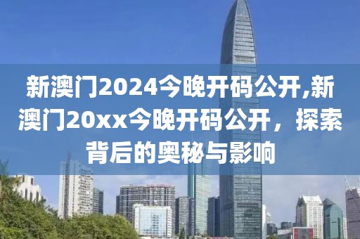 新澳门2024今晚开码公开,新澳门20xx今晚开码公开，探索背后的奥秘与影响