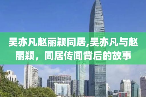 吴亦凡赵丽颖同居,吴亦凡与赵丽颖，同居传闻背后的故事