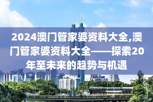 2024澳门管家婆资料大全,澳门管家婆资料大全——探索20年至未来的趋势与机遇