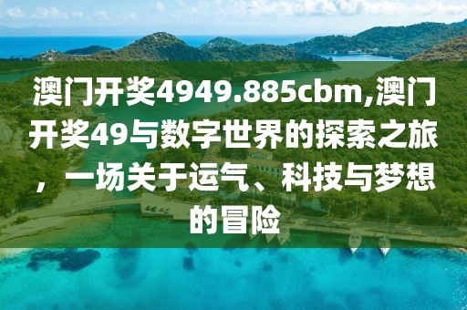 澳门开奖4949.885cbm,澳门开奖49与数字世界的探索之旅，一场关于运气、科技与梦想的冒险