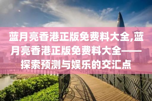 蓝月亮香港正版免费料大全,蓝月亮香港正版免费料大全——探索预测与娱乐的交汇点