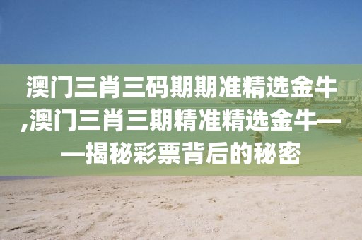 澳门三肖三码期期准精选金牛,澳门三肖三期精准精选金牛——揭秘彩票背后的秘密