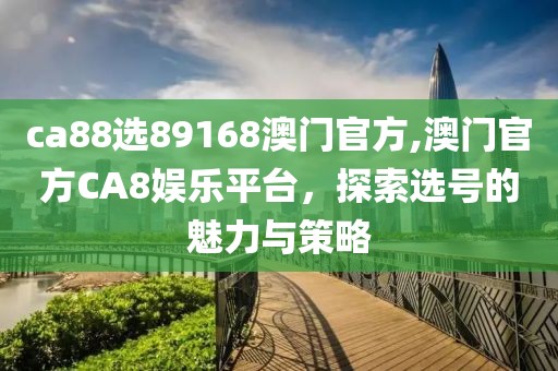 ca88选89168澳门官方,澳门官方CA8娱乐平台，探索选号的魅力与策略
