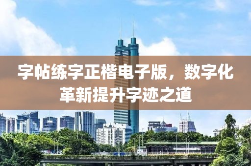 字帖练字正楷电子版，数字化革新提升字迹之道