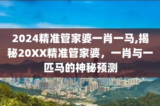 2024精准管家婆一肖一马,揭秘20XX精准管家婆，一肖与一匹马的神秘预测
