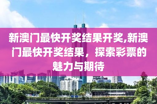 新澳门最快开奖结果开奖,新澳门最快开奖结果，探索彩票的魅力与期待