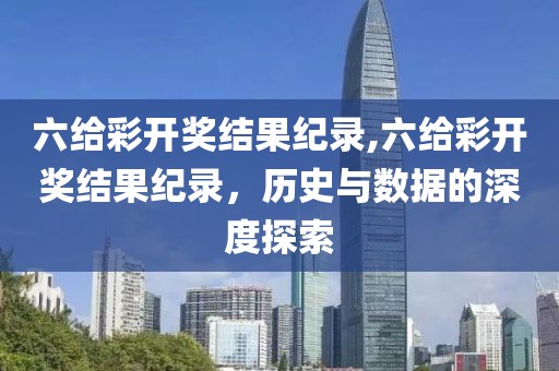 六给彩开奖结果纪录,六给彩开奖结果纪录，历史与数据的深度探索