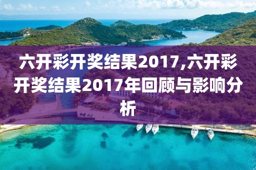 六开彩开奖结果2017,六开彩开奖结果2017年回顾与影响分析