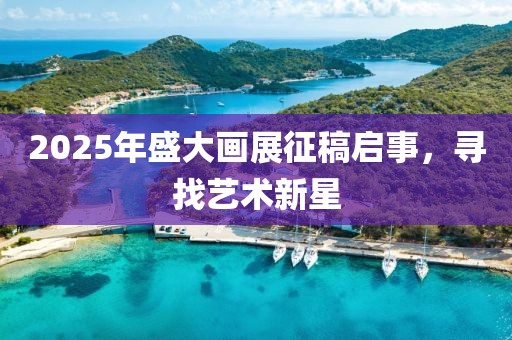 2025年盛大画展征稿启事，寻找艺术新星