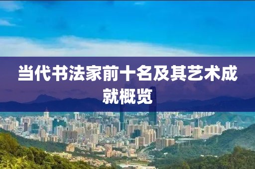 当代书法家前十名及其艺术成就概览