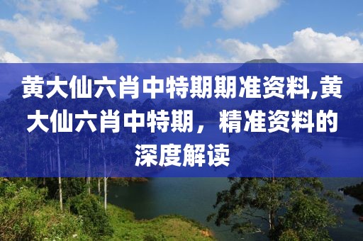 黄大仙六肖中特期期准资料,黄大仙六肖中特期，精准资料的深度解读