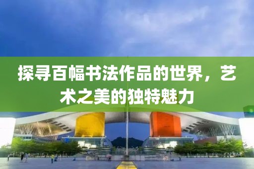 探寻百幅书法作品的世界，艺术之美的独特魅力