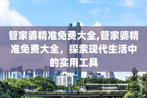 管家婆精准免费大全,管家婆精准免费大全，探索现代生活中的实用工具