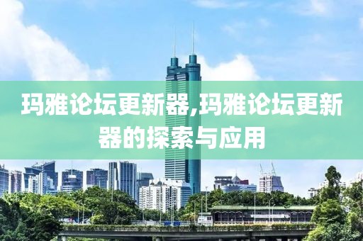 玛雅论坛更新器,玛雅论坛更新器的探索与应用