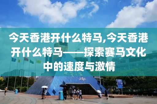 今天香港开什么特马,今天香港开什么特马——探索赛马文化中的速度与激情
