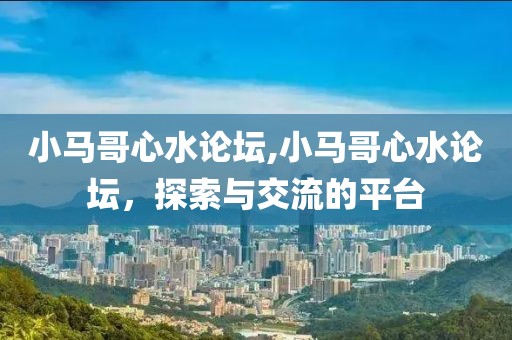 小马哥心水论坛,小马哥心水论坛，探索与交流的平台