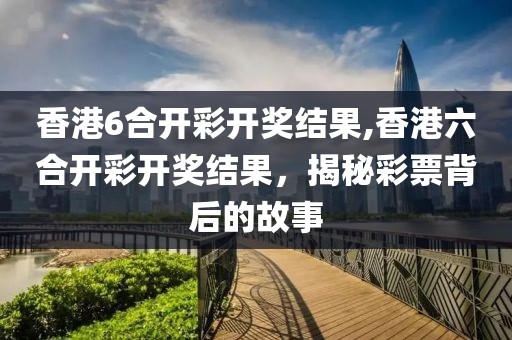香港6合开彩开奖结果,香港六合开彩开奖结果，揭秘彩票背后的故事