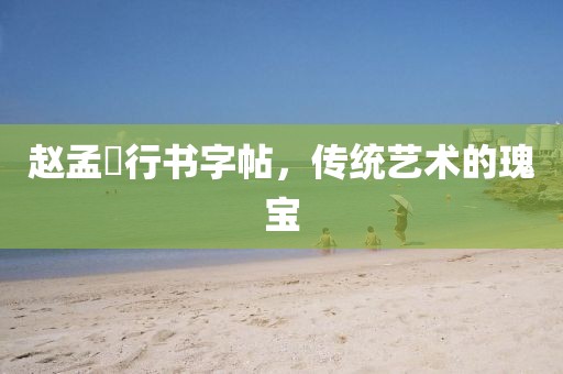 赵孟頫行书字帖，传统艺术的瑰宝