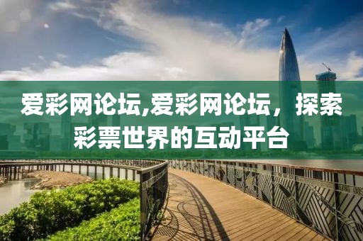 爱彩网论坛,爱彩网论坛，探索彩票世界的互动平台