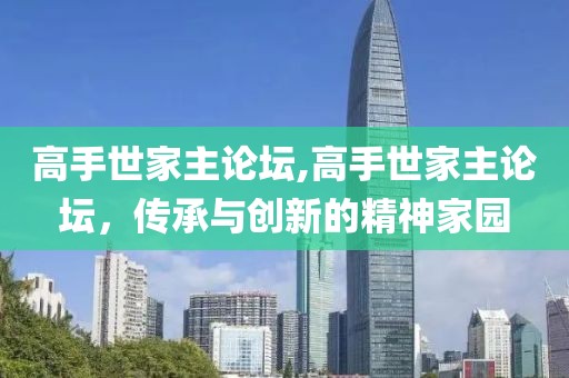 高手世家主论坛,高手世家主论坛，传承与创新的精神家园