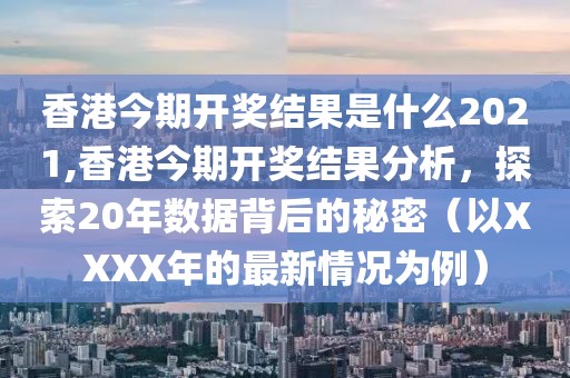 香港今期开奖结果是什么2021,香港今期开奖结果分析，探索20年数据背后的秘密（以XXXX年的最新情况为例）