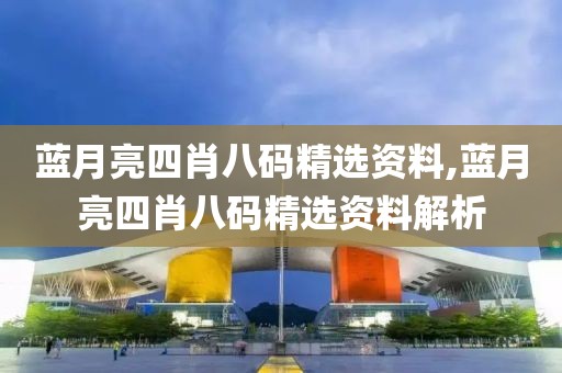 蓝月亮四肖八码精选资料,蓝月亮四肖八码精选资料解析