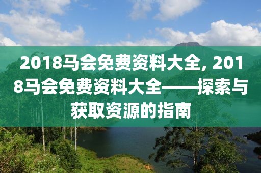 2018马会免费资料大全, 2018马会免费资料大全——探索与获取资源的指南
